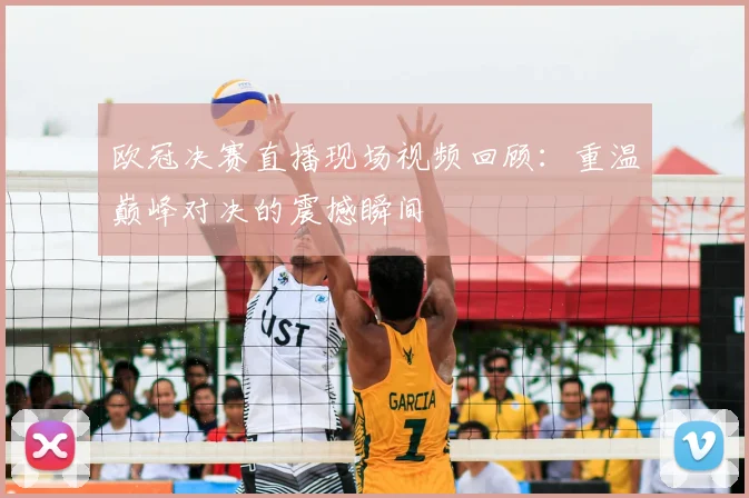 欧冠决赛直播现场视频回顾：重温巅峰对决的震撼瞬间
