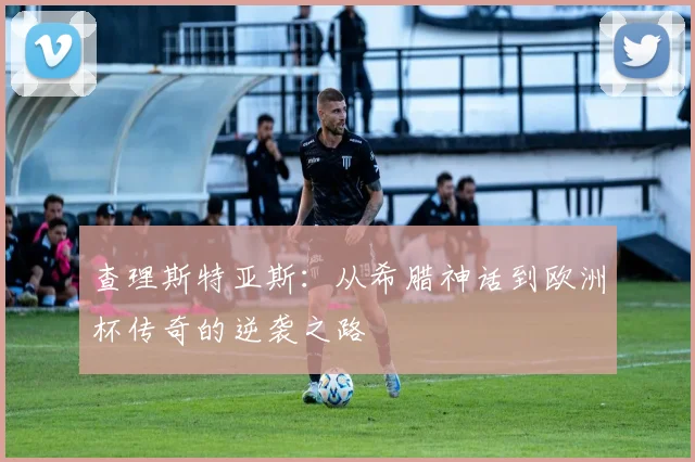 查理斯特亚斯：从希腊神话到欧洲杯传奇的逆袭之路