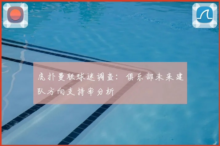虎扑曼联球迷调查：俱乐部未来建队方向支持率分析