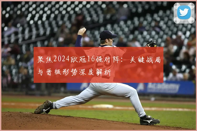 聚焦2024欧冠16强对阵：关键战局与晋级形势深度解析