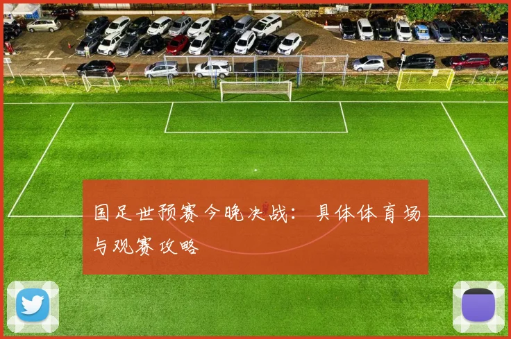 国足世预赛今晚决战:具体体育场与观赛攻略