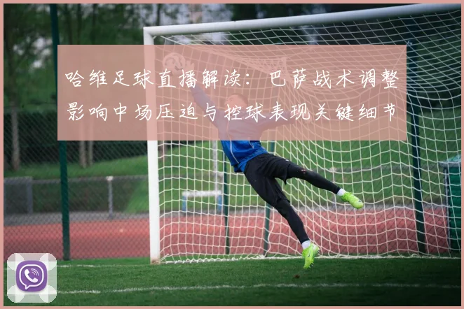 哈维足球直播解读：巴萨战术调整影响中场压迫与控球表现关键细节