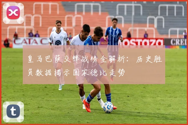 皇马巴萨交锋战绩全解析：历史胜负数据揭示国家德比走势