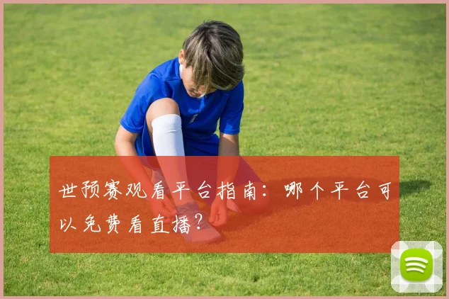 世预赛观看平台指南：哪个平台可以免费看直播？