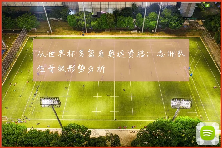 从世界杯男篮看奥运资格:各洲队伍晋级形势分析