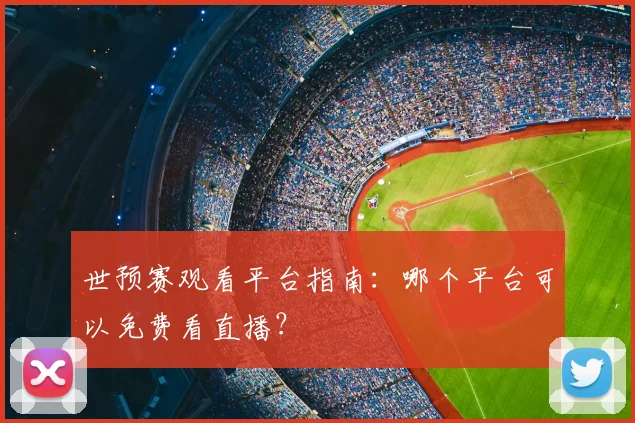 世预赛观看平台指南:哪个平台可以免费看直播?