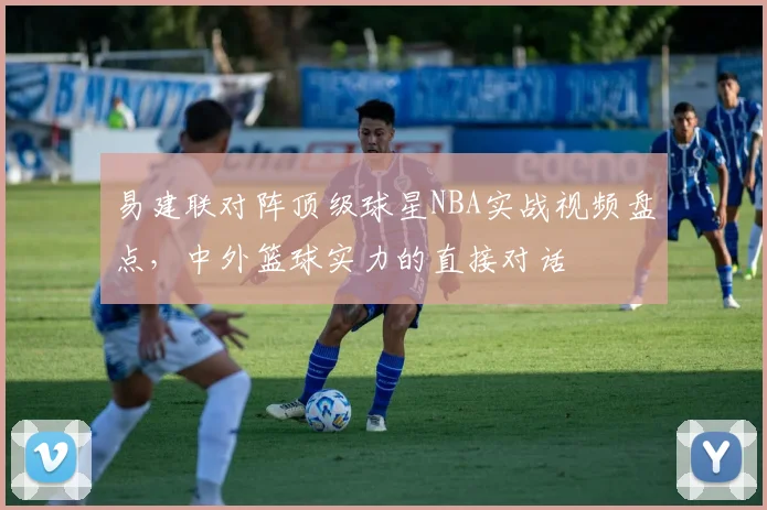 易建联对阵顶级球星NBA实战视频盘点，中外篮球实力的直接对话