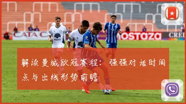 解读曼城欧冠赛程：强强对话时间点与出线形势前瞻