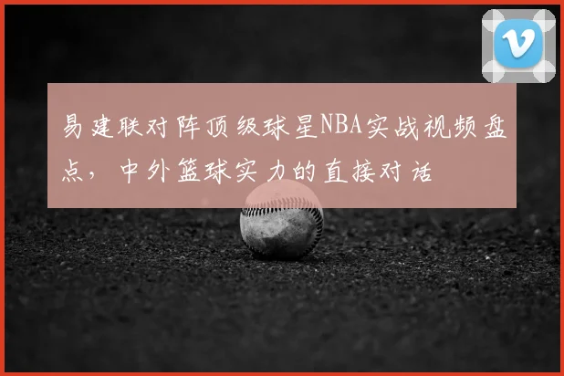 易建联对阵顶级球星NBA实战视频盘点，中外篮球实力的直接对话