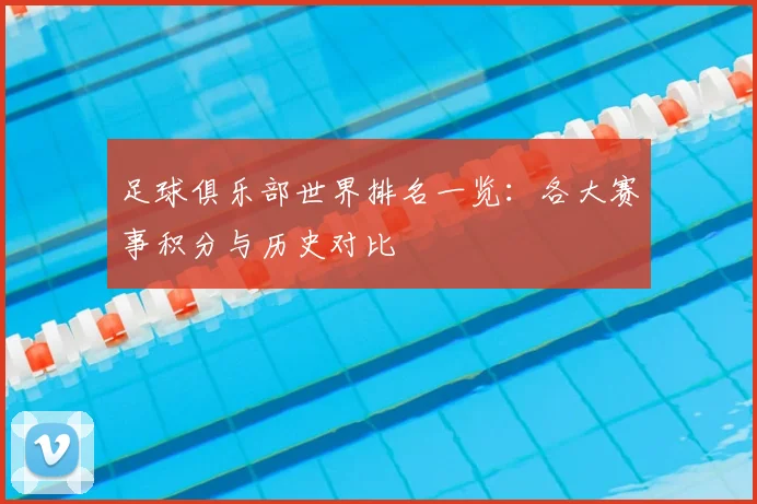 足球俱乐部世界排名一览:各大赛事积分与历史对比