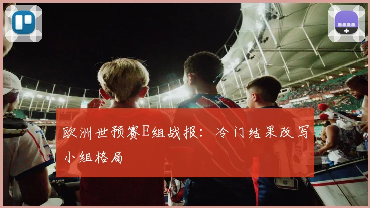 欧洲世预赛E组战报:冷门结果改写小组格局