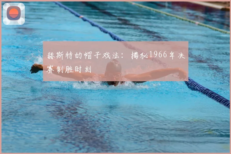 赫斯特的帽子戏法：揭秘1966年决赛制胜时刻