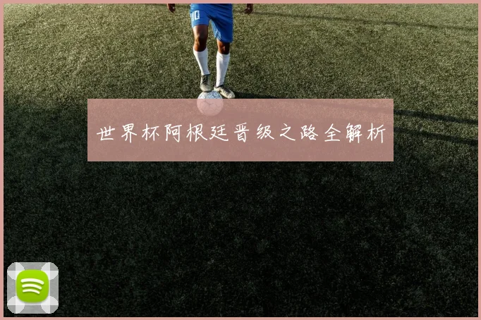 世界杯阿根廷晋级之路全解析