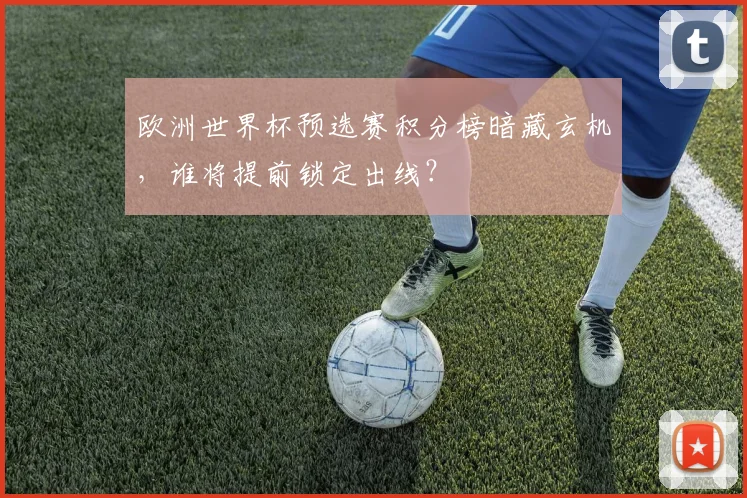 欧洲世界杯预选赛积分榜暗藏玄机,谁将提前锁定出线?