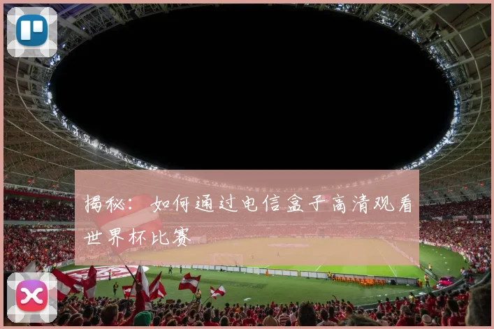 揭秘：如何通过电信盒子高清观看世界杯比赛