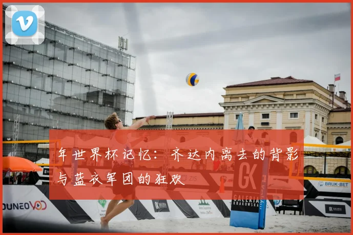 年世界杯记忆：齐达内离去的背影与蓝衣军团的狂欢