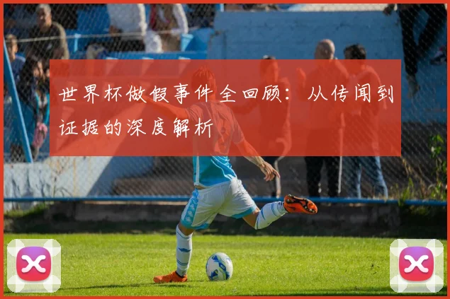 世界杯做假事件全回顾:从传闻到证据的深度解析