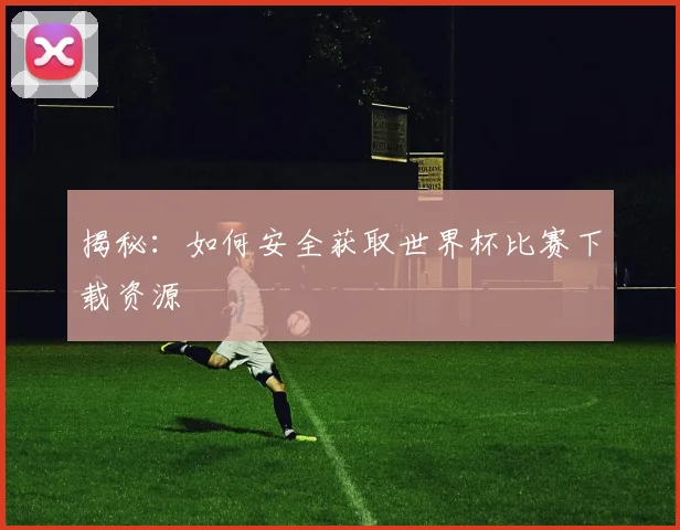 揭秘：如何安全获取世界杯比赛下载资源