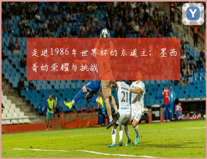 走进1986年世界杯的东道主：墨西哥的荣耀与挑战