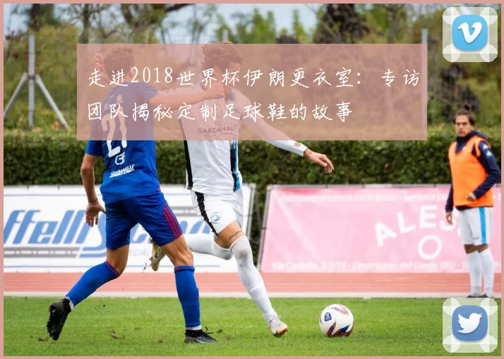 走进2018世界杯伊朗更衣室：专访团队揭秘定制足球鞋的故事