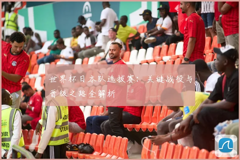 世界杯日本队选拔赛:关键战役与晋级之路全解析