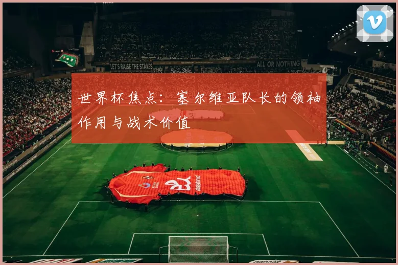 世界杯焦点:塞尔维亚队长的领袖作用与战术价值