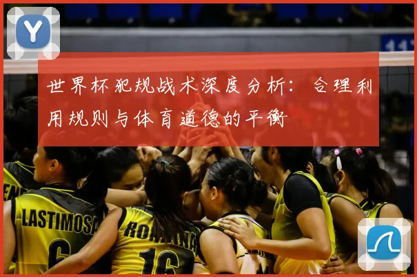 世界杯犯规战术深度分析:合理利用规则与体育道德的平衡