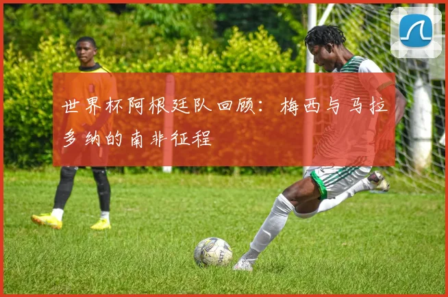 世界杯阿根廷队回顾：梅西与马拉多纳的南非征程