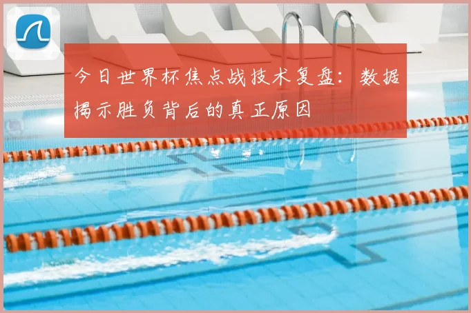 今日世界杯焦点战技术复盘:数据揭示胜负背后的真正原因