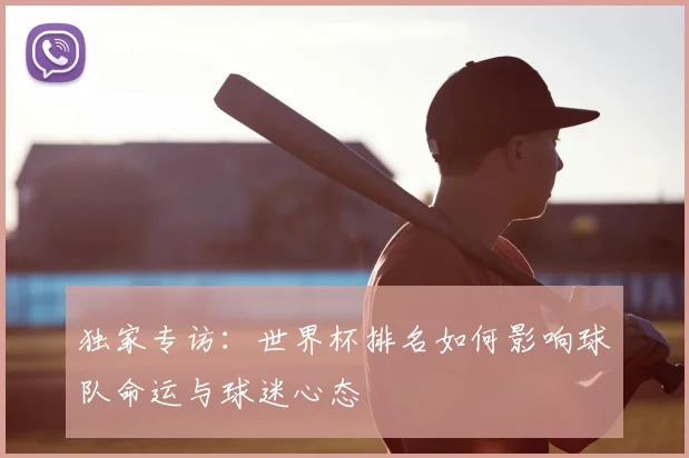 独家专访：世界杯排名如何影响球队命运与球迷心态