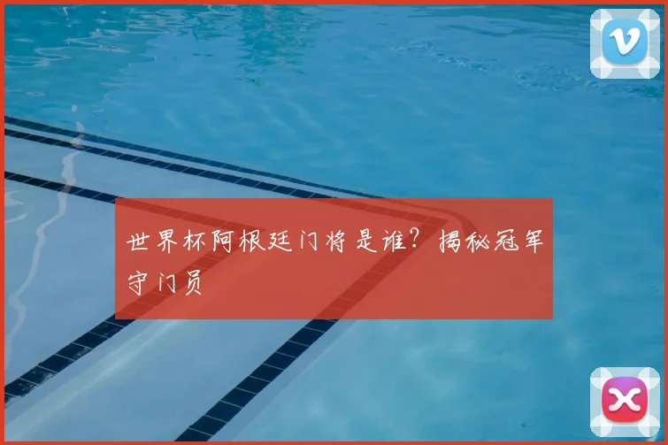 世界杯阿根廷门将是谁？揭秘冠军守门员
