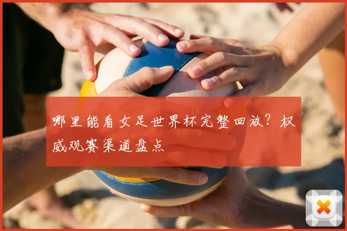 哪里能看女足世界杯完整回放？权威观赛渠道盘点