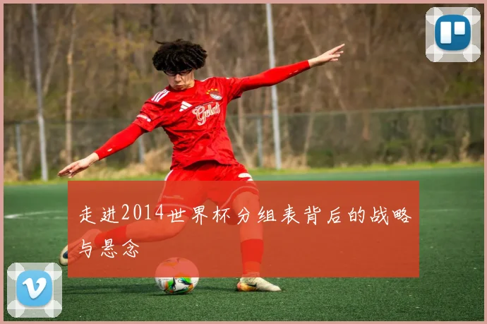 走进2014世界杯分组表背后的战略与悬念