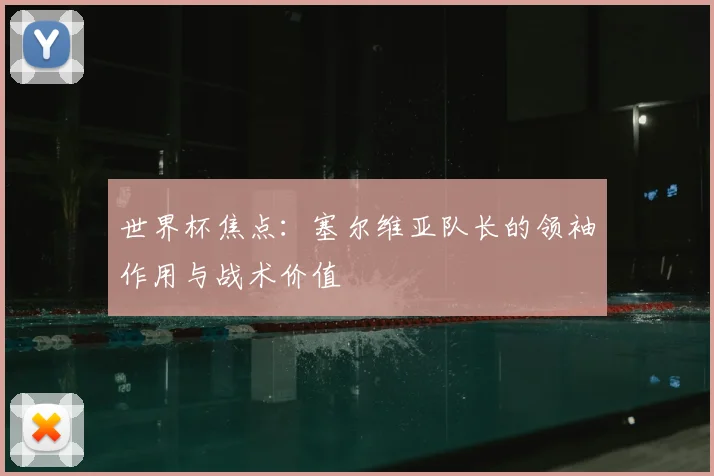 世界杯焦点:塞尔维亚队长的领袖作用与战术价值