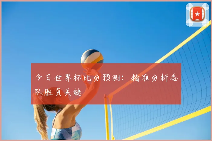 今日世界杯比分预测:精准分析各队胜负关键