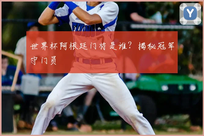 世界杯阿根廷门将是谁？揭秘冠军守门员