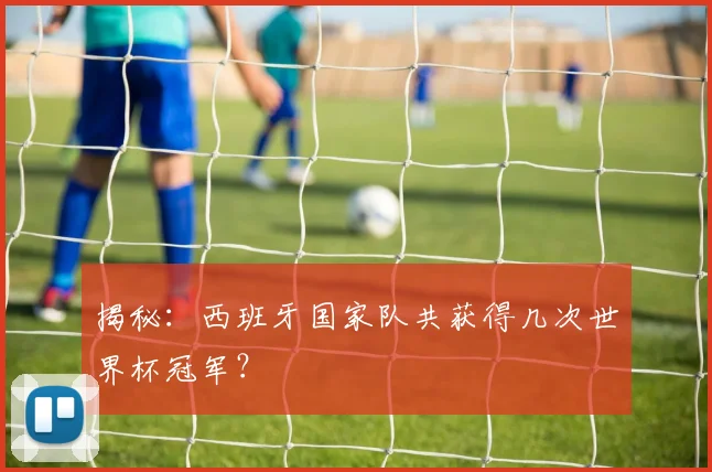 揭秘：西班牙国家队共获得几次世界杯冠军？