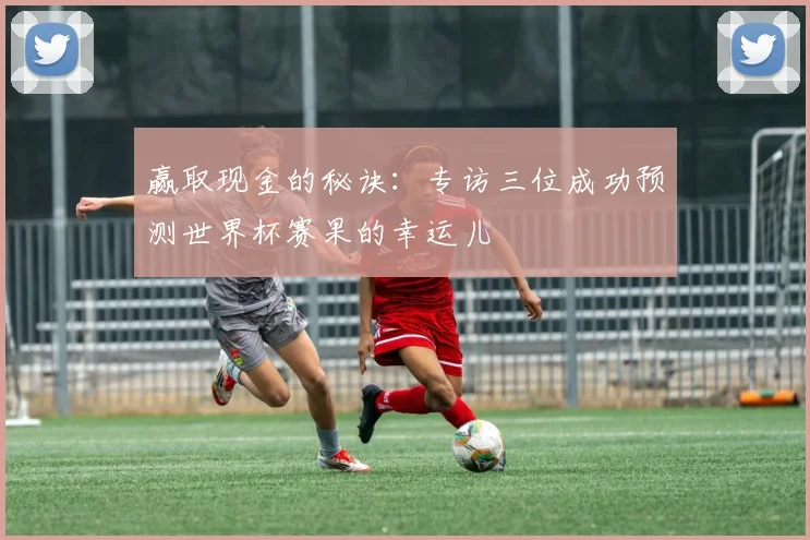 赢取现金的秘诀：专访三位成功预测世界杯赛果的幸运儿