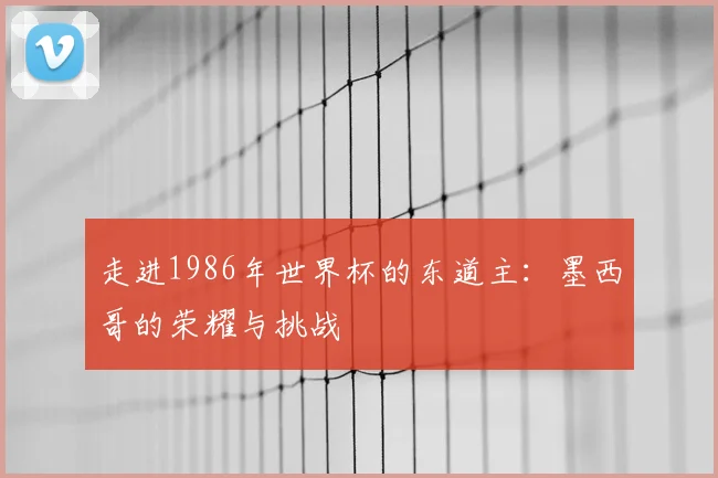 走进1986年世界杯的东道主：墨西哥的荣耀与挑战