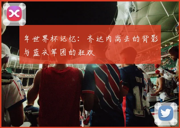 年世界杯记忆：齐达内离去的背影与蓝衣军团的狂欢