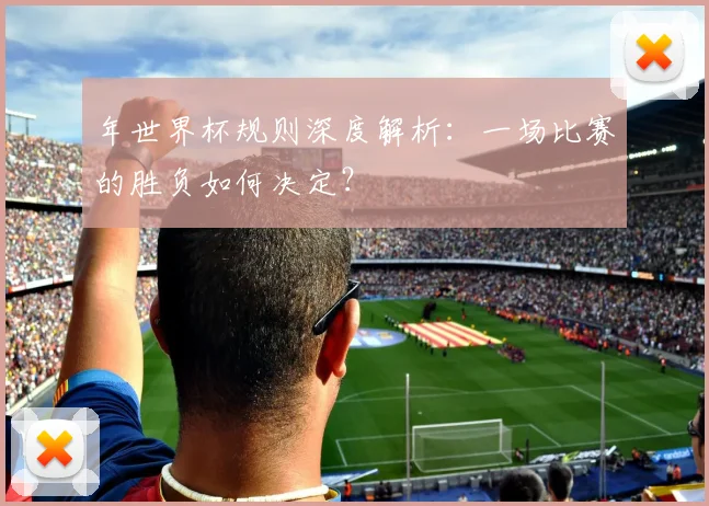 年世界杯规则深度解析：一场比赛的胜负如何决定？