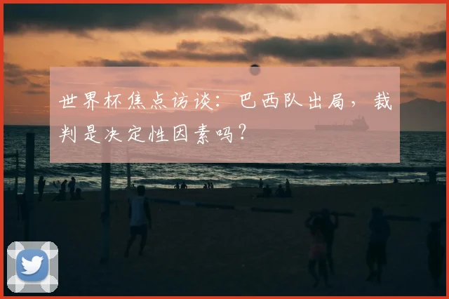 世界杯焦点访谈:巴西队出局,裁判是决定性因素吗?