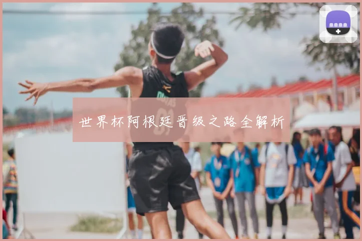 世界杯阿根廷晋级之路全解析