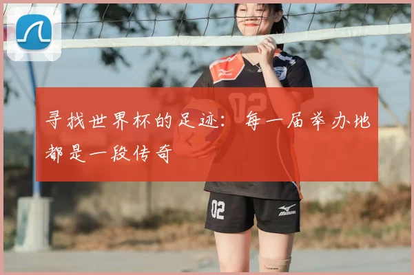 寻找世界杯的足迹:每一届举办地都是一段传奇