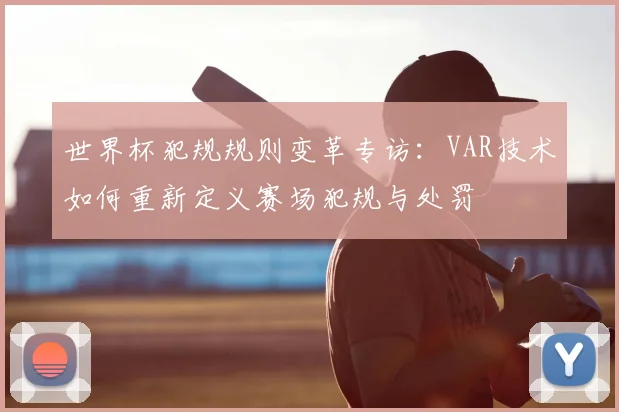 世界杯犯规规则变革专访:VAR技术如何重新定义赛场犯规与处罚