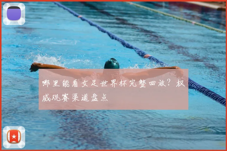 哪里能看女足世界杯完整回放？权威观赛渠道盘点