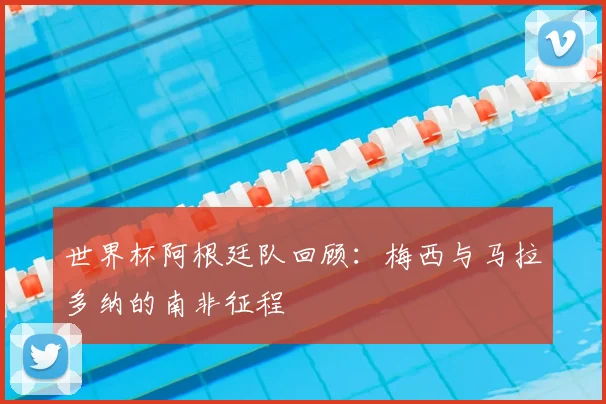 世界杯阿根廷队回顾：梅西与马拉多纳的南非征程