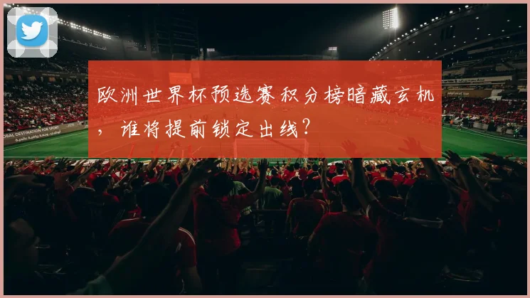 欧洲世界杯预选赛积分榜暗藏玄机，谁将提前锁定出线？