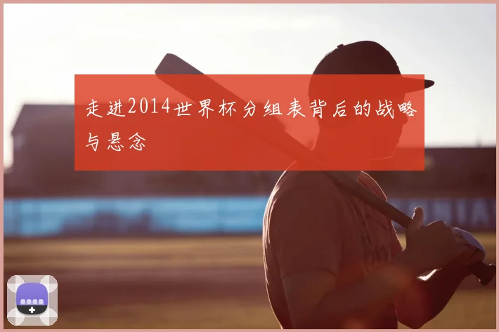 走进2014世界杯分组表背后的战略与悬念