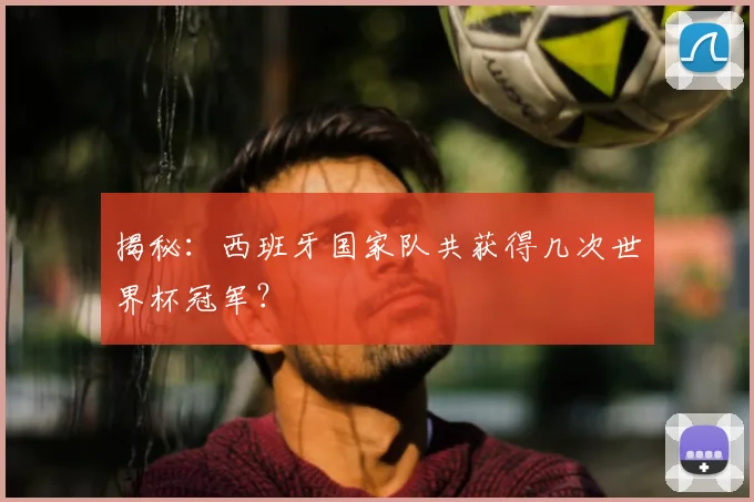 揭秘：西班牙国家队共获得几次世界杯冠军？